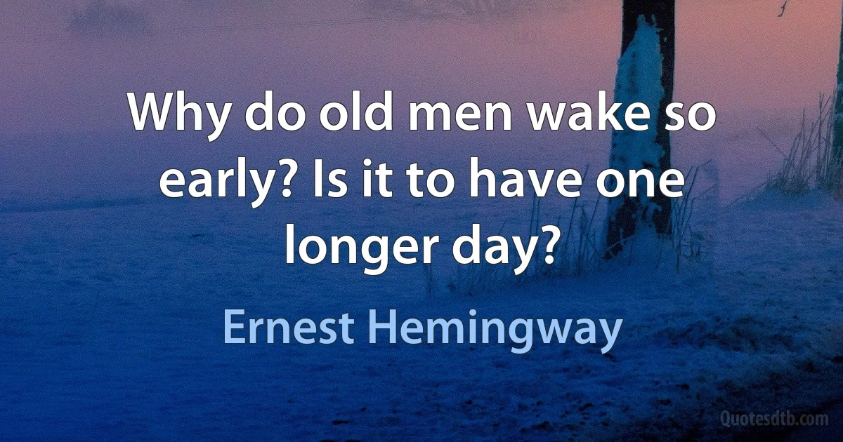 Why do old men wake so early? Is it to have one longer day? (Ernest Hemingway)