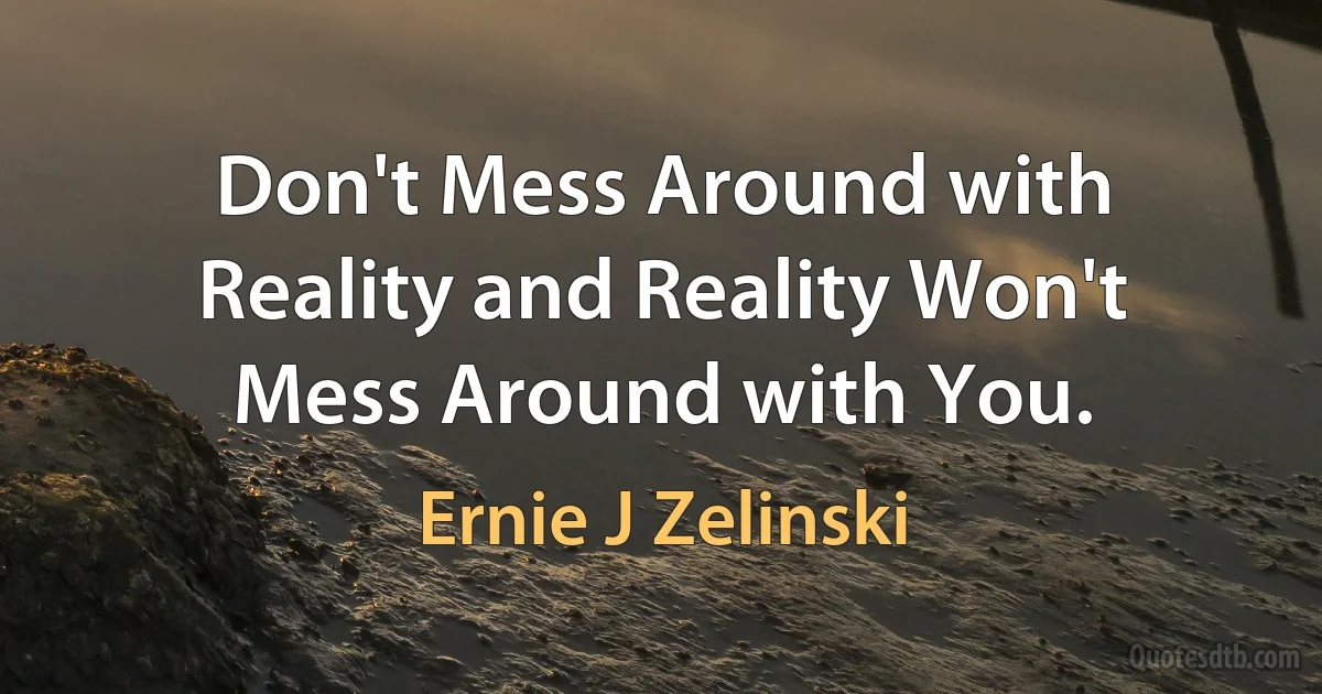 Don't Mess Around with Reality and Reality Won't Mess Around with You. (Ernie J Zelinski)