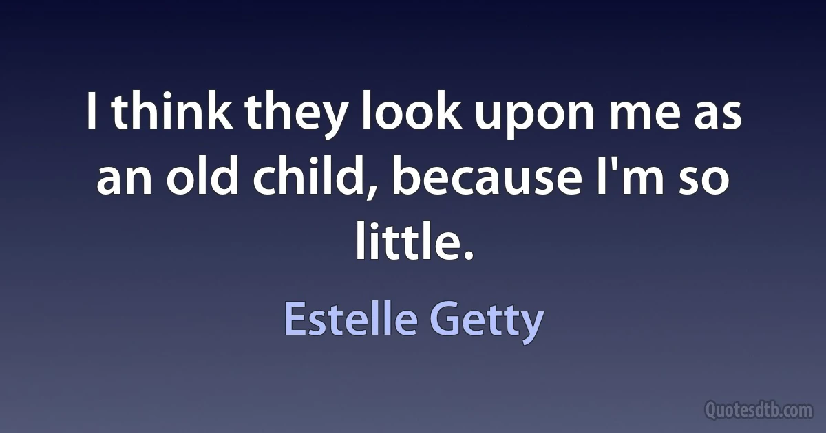 I think they look upon me as an old child, because I'm so little. (Estelle Getty)