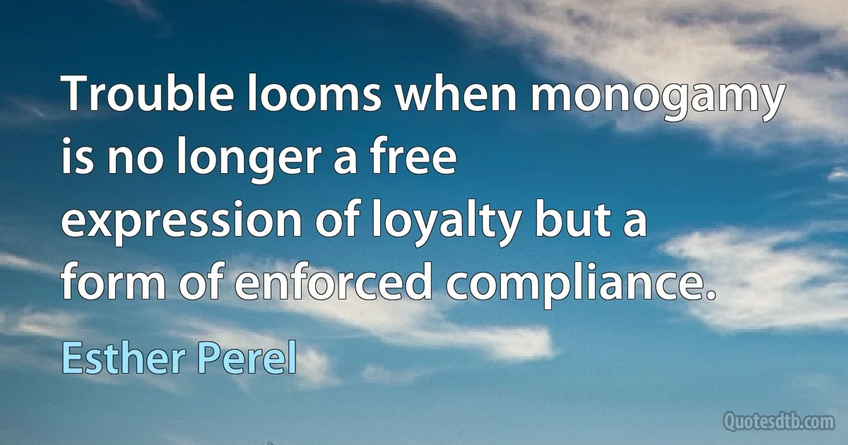 Trouble looms when monogamy is no longer a free expression of loyalty but a form of enforced compliance. (Esther Perel)