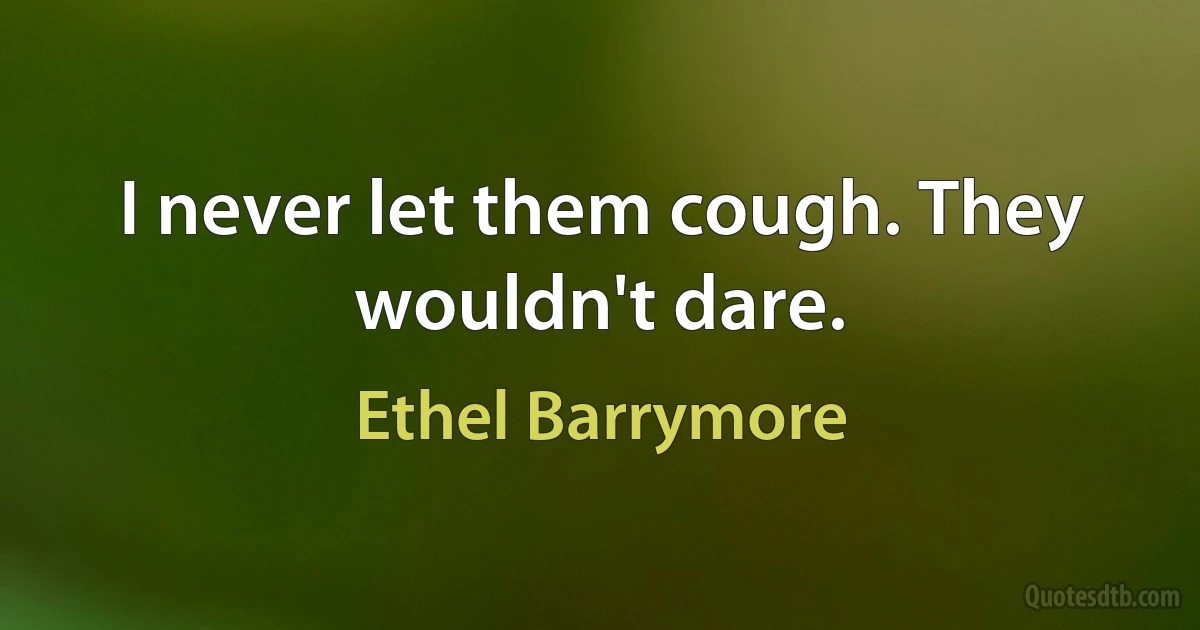 I never let them cough. They wouldn't dare. (Ethel Barrymore)