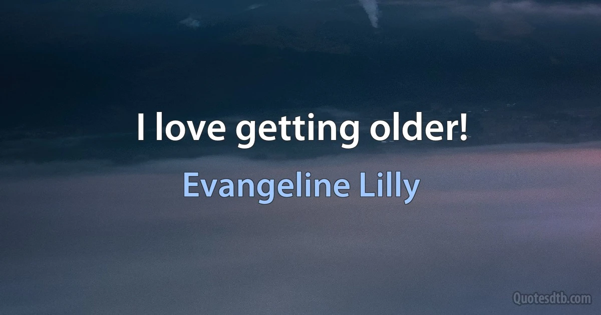 I love getting older! (Evangeline Lilly)