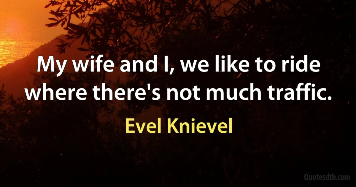 My wife and I, we like to ride where there's not much traffic. (Evel Knievel)