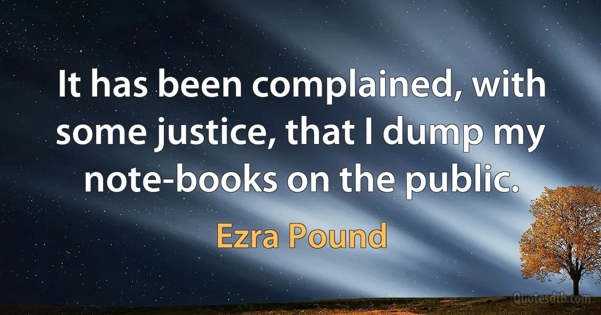 It has been complained, with some justice, that I dump my note-books on the public. (Ezra Pound)