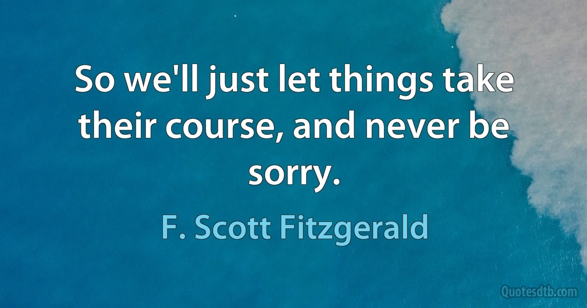 So we'll just let things take their course, and never be sorry. (F. Scott Fitzgerald)