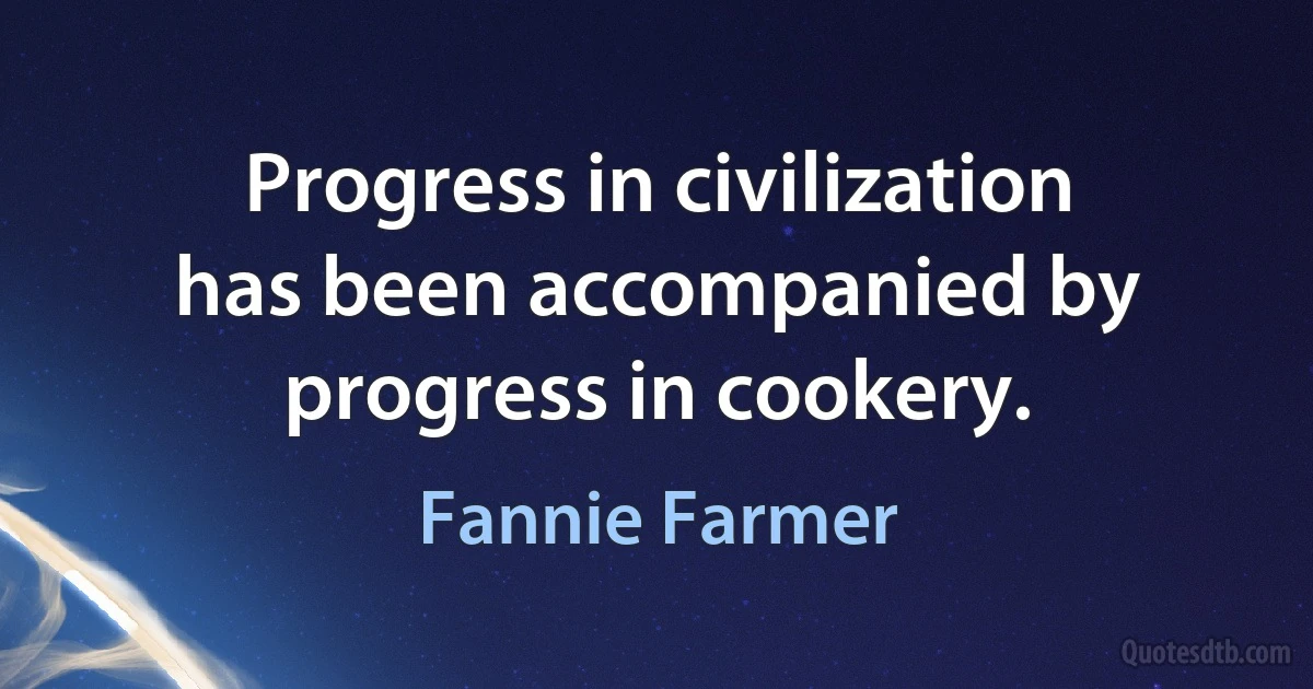 Progress in civilization has been accompanied by progress in cookery. (Fannie Farmer)