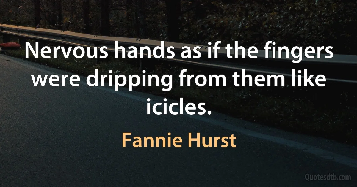 Nervous hands as if the fingers were dripping from them like icicles. (Fannie Hurst)