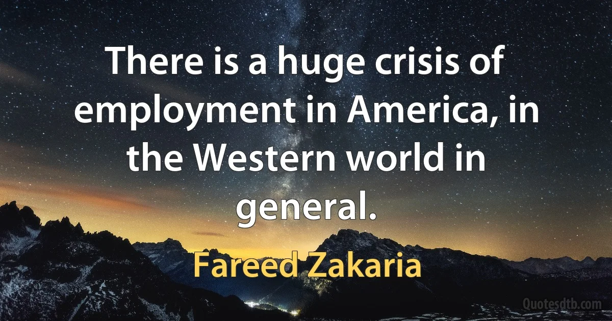 There is a huge crisis of employment in America, in the Western world in general. (Fareed Zakaria)