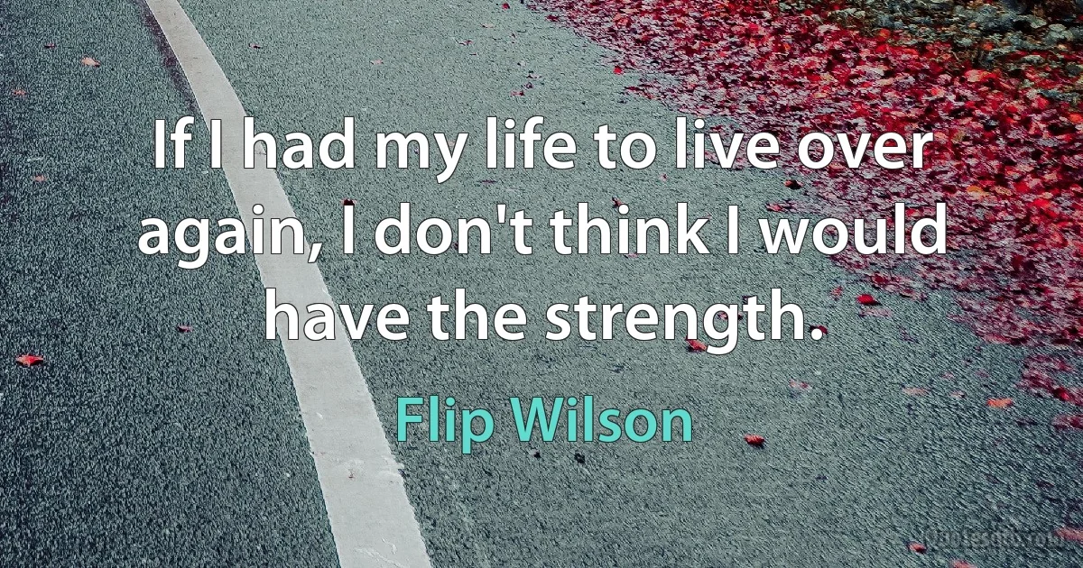 If I had my life to live over again, I don't think I would have the strength. (Flip Wilson)