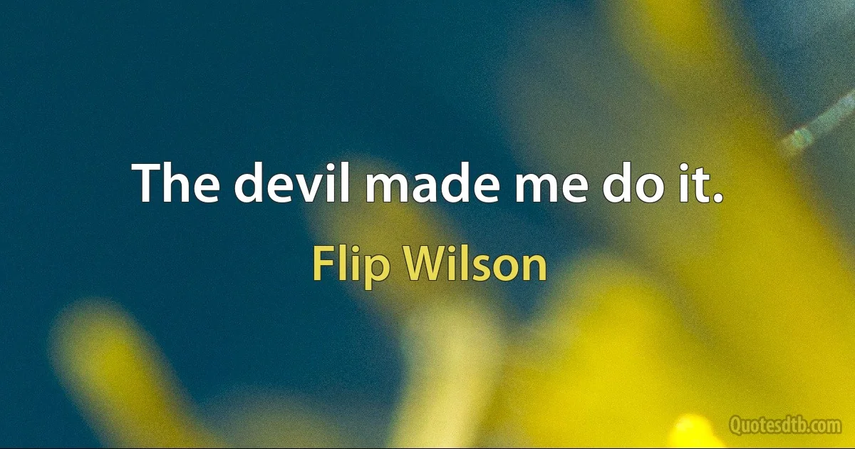 The devil made me do it. (Flip Wilson)