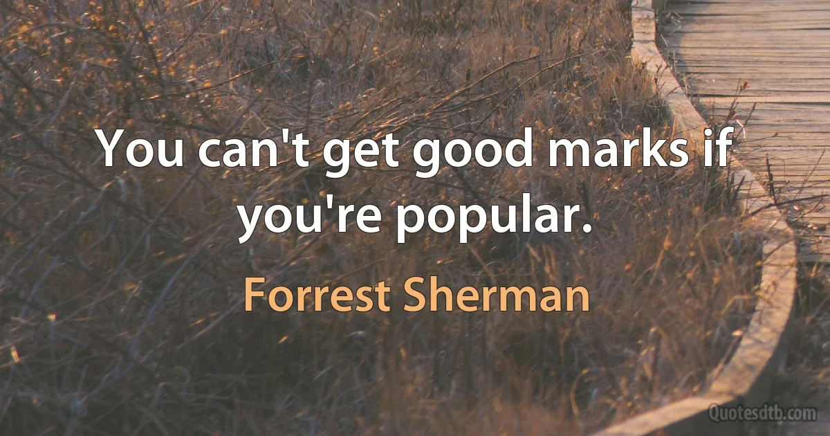 You can't get good marks if you're popular. (Forrest Sherman)