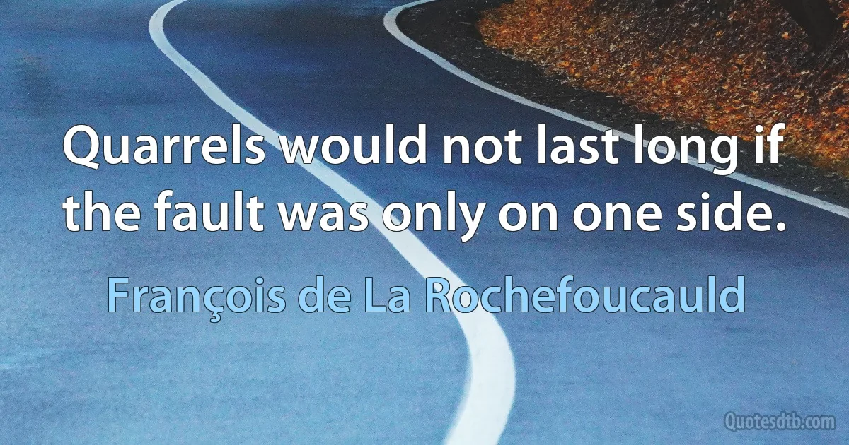 Quarrels would not last long if the fault was only on one side. (François de La Rochefoucauld)