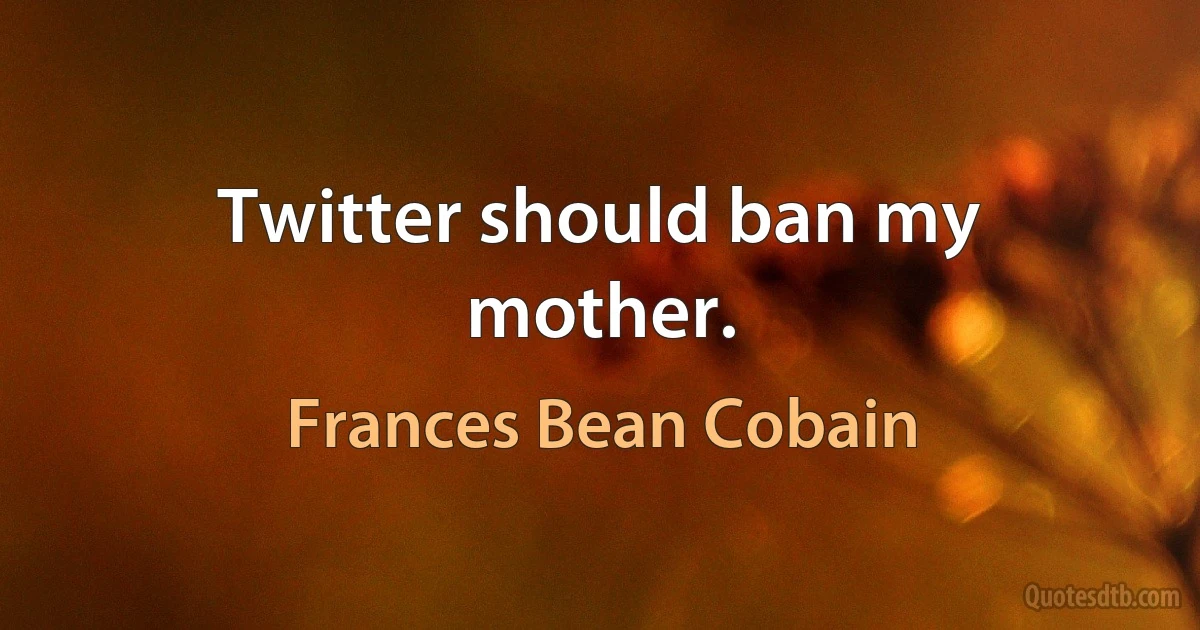 Twitter should ban my mother. (Frances Bean Cobain)