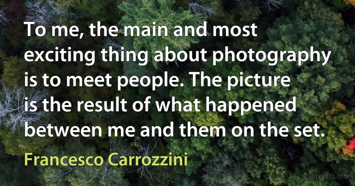 To me, the main and most exciting thing about photography is to meet people. The picture is the result of what happened between me and them on the set. (Francesco Carrozzini)