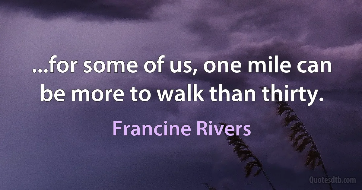 ...for some of us, one mile can be more to walk than thirty. (Francine Rivers)