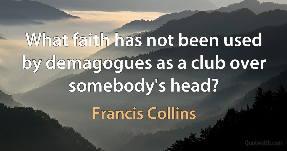 What faith has not been used by demagogues as a club over somebody's head? (Francis Collins)