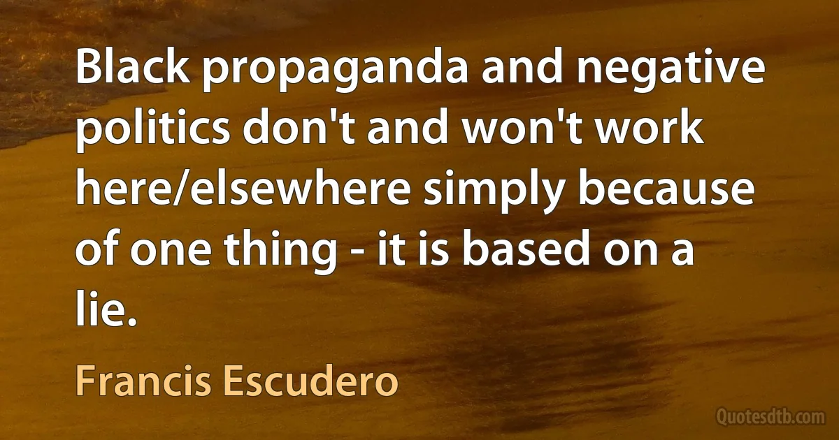 Black propaganda and negative politics don't and won't work here/elsewhere simply because of one thing - it is based on a lie. (Francis Escudero)