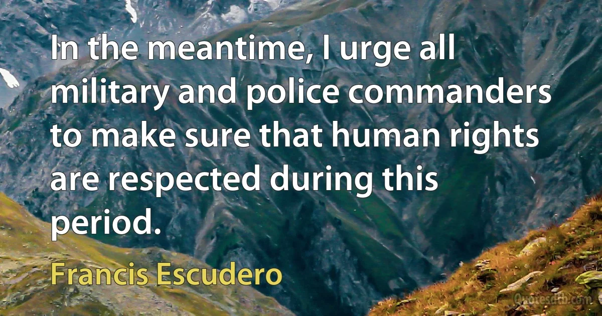 In the meantime, I urge all military and police commanders to make sure that human rights are respected during this period. (Francis Escudero)