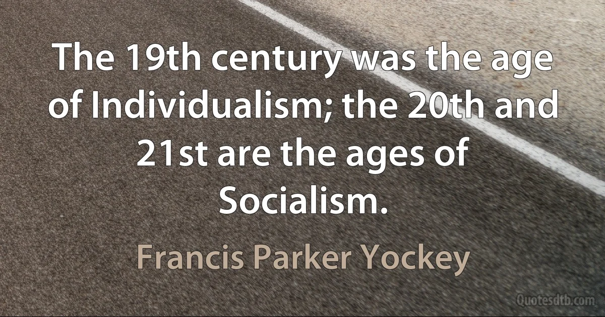 The 19th century was the age of Individualism; the 20th and 21st are the ages of Socialism. (Francis Parker Yockey)