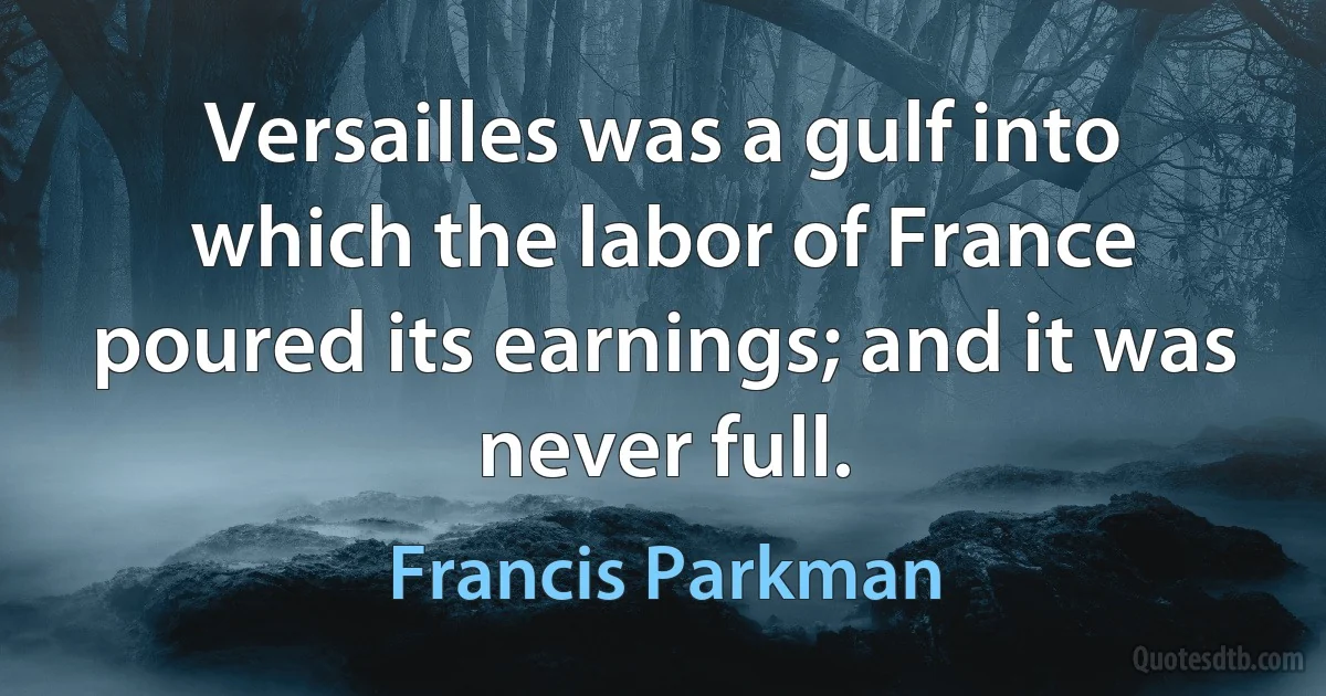 Versailles was a gulf into which the labor of France poured its earnings; and it was never full. (Francis Parkman)