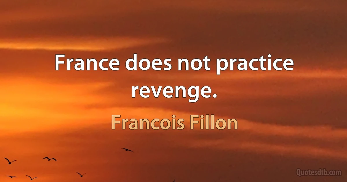 France does not practice revenge. (Francois Fillon)