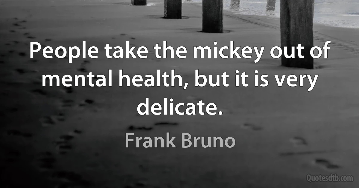 People take the mickey out of mental health, but it is very delicate. (Frank Bruno)