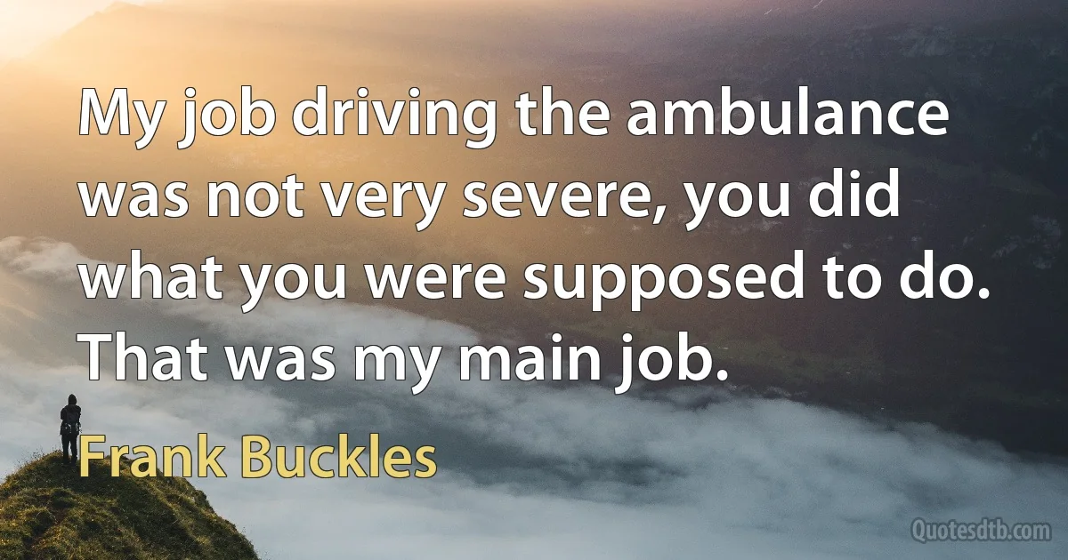 My job driving the ambulance was not very severe, you did what you were supposed to do. That was my main job. (Frank Buckles)