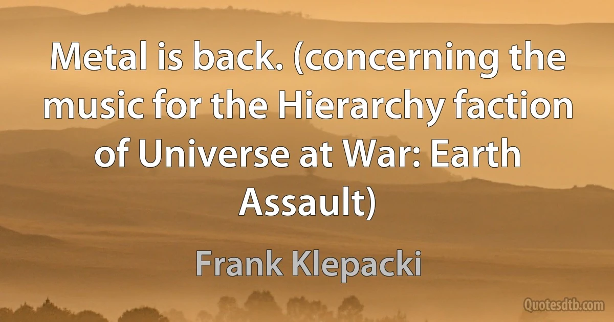 Metal is back. (concerning the music for the Hierarchy faction of Universe at War: Earth Assault) (Frank Klepacki)