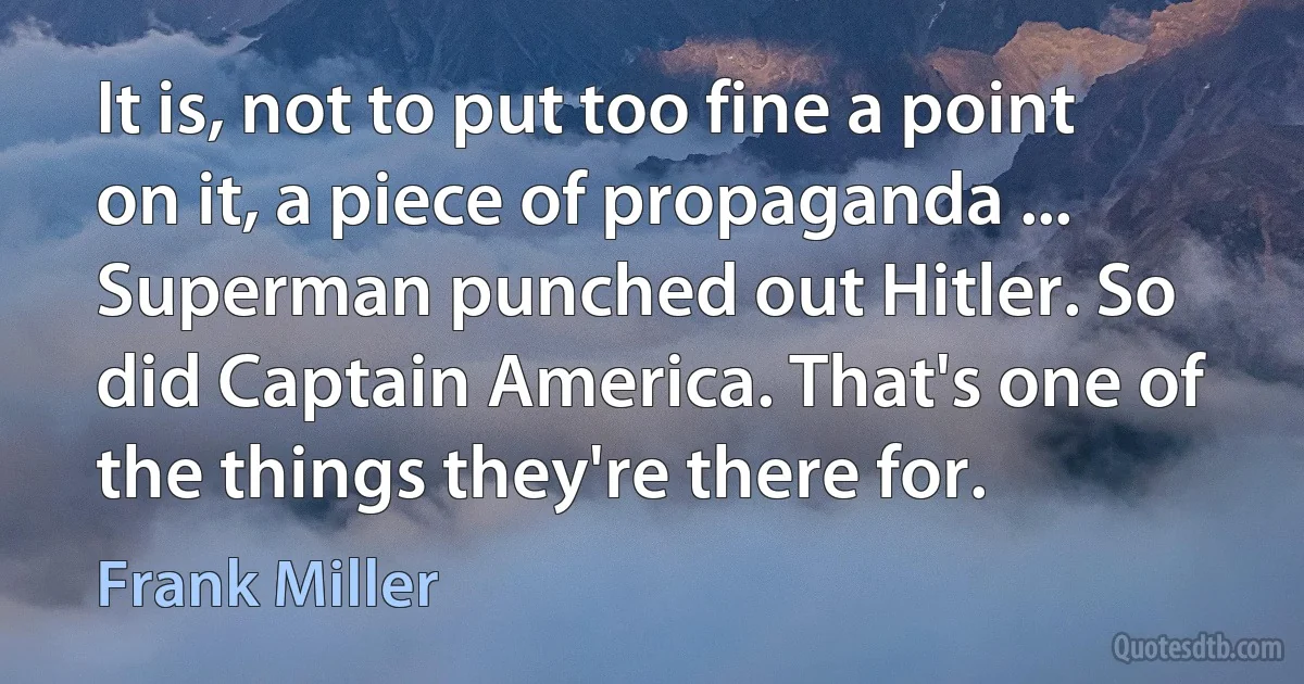 It is, not to put too fine a point on it, a piece of propaganda ... Superman punched out Hitler. So did Captain America. That's one of the things they're there for. (Frank Miller)