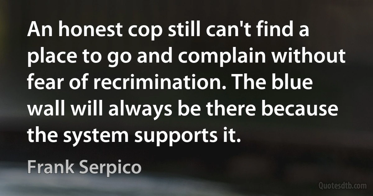 An honest cop still can't find a place to go and complain without fear of recrimination. The blue wall will always be there because the system supports it. (Frank Serpico)