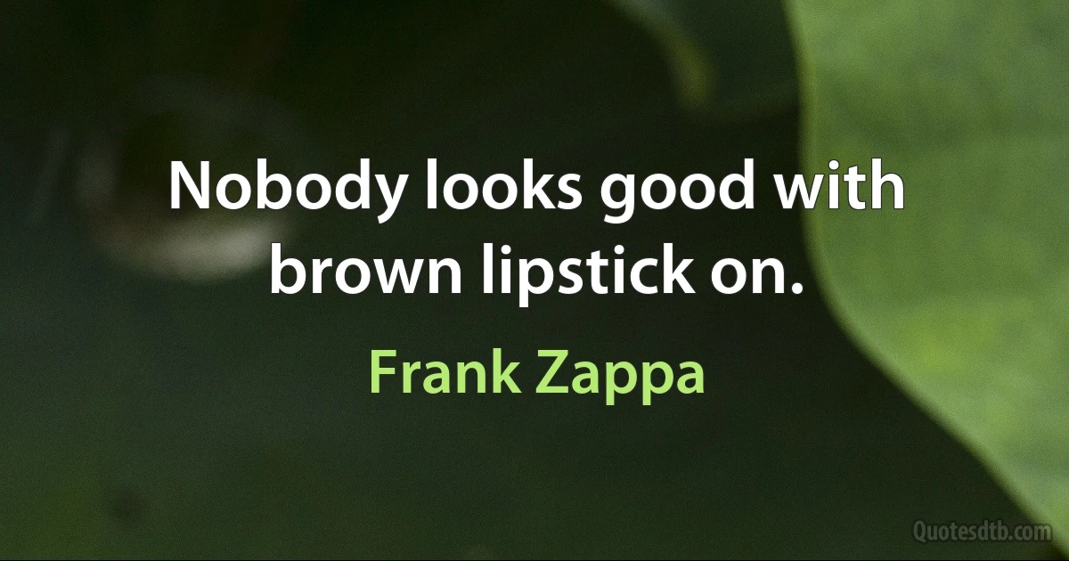 Nobody looks good with brown lipstick on. (Frank Zappa)