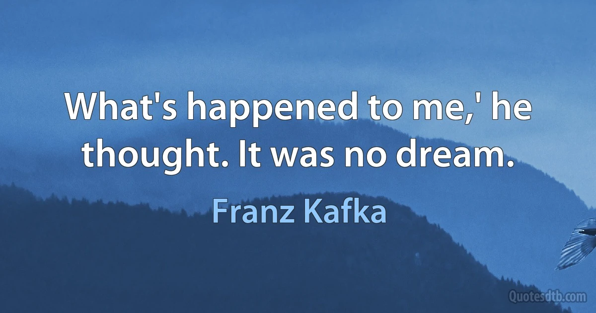 What's happened to me,' he thought. It was no dream. (Franz Kafka)