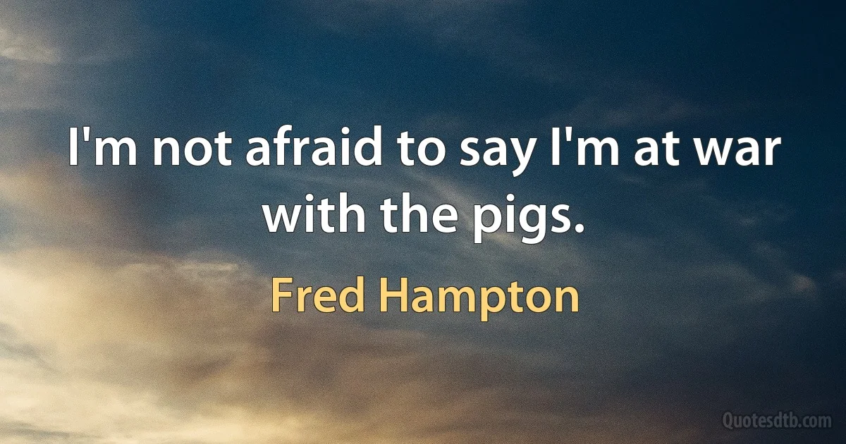 I'm not afraid to say I'm at war with the pigs. (Fred Hampton)