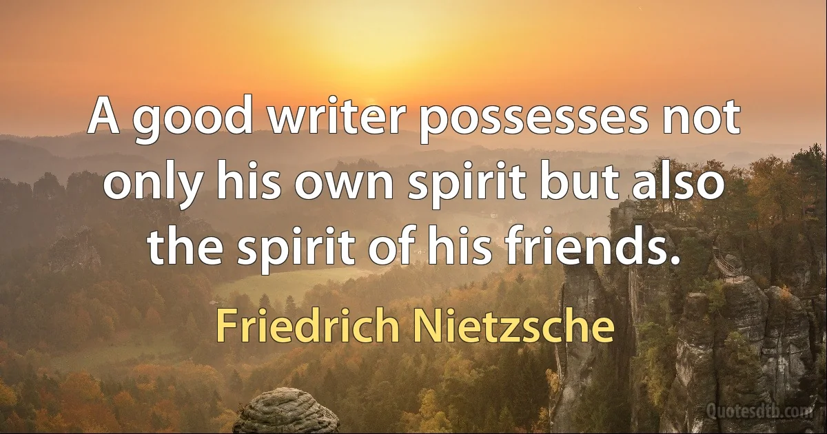 A good writer possesses not only his own spirit but also the spirit of his friends. (Friedrich Nietzsche)