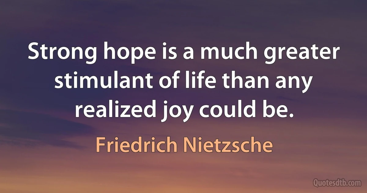 Strong hope is a much greater stimulant of life than any realized joy could be. (Friedrich Nietzsche)