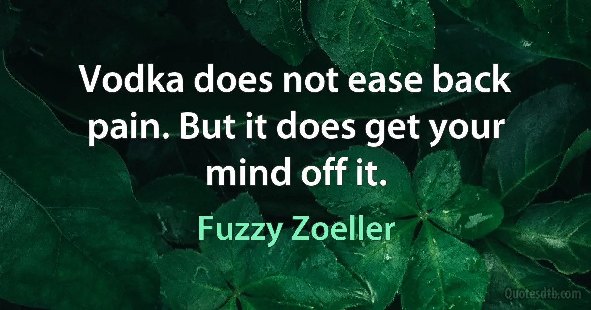 Vodka does not ease back pain. But it does get your mind off it. (Fuzzy Zoeller)