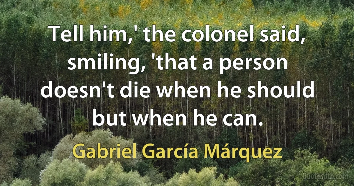 Tell him,' the colonel said, smiling, 'that a person doesn't die when he should but when he can. (Gabriel García Márquez)