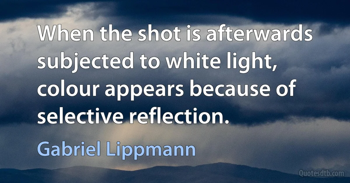 When the shot is afterwards subjected to white light, colour appears because of selective reflection. (Gabriel Lippmann)