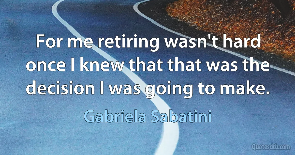 For me retiring wasn't hard once I knew that that was the decision I was going to make. (Gabriela Sabatini)