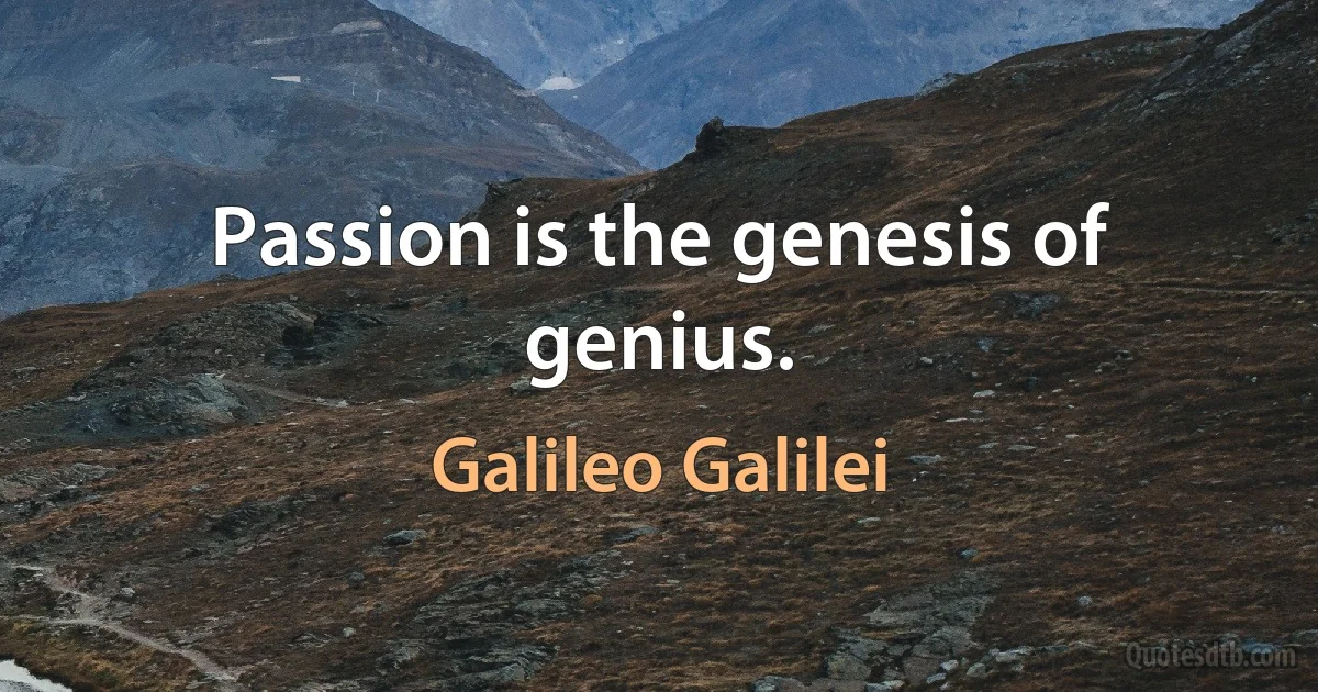 Passion is the genesis of genius. (Galileo Galilei)