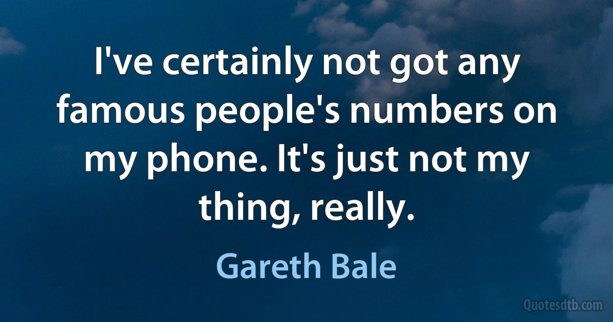 I've certainly not got any famous people's numbers on my phone. It's just not my thing, really. (Gareth Bale)