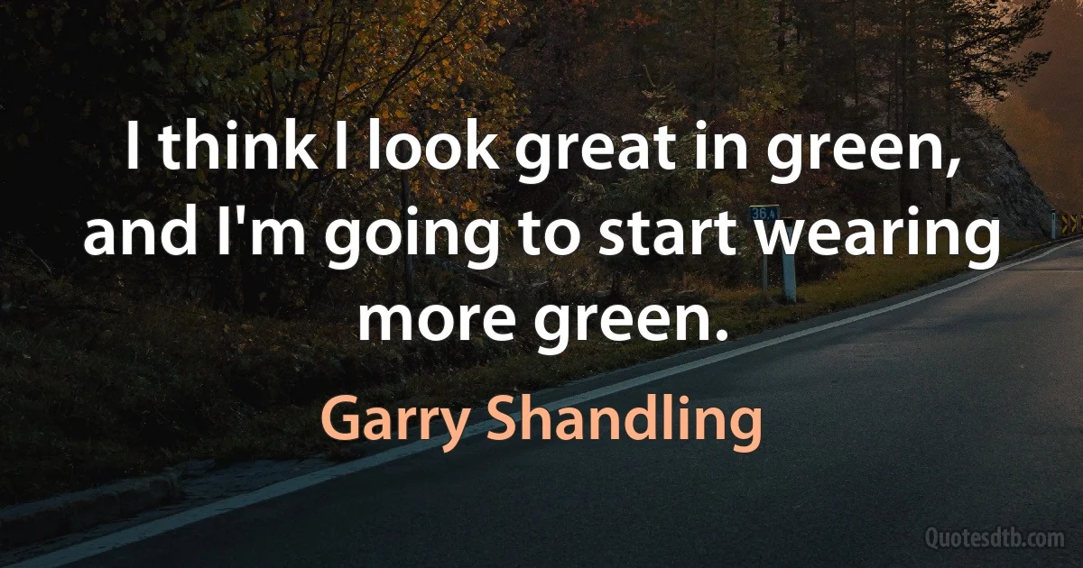 I think I look great in green, and I'm going to start wearing more green. (Garry Shandling)