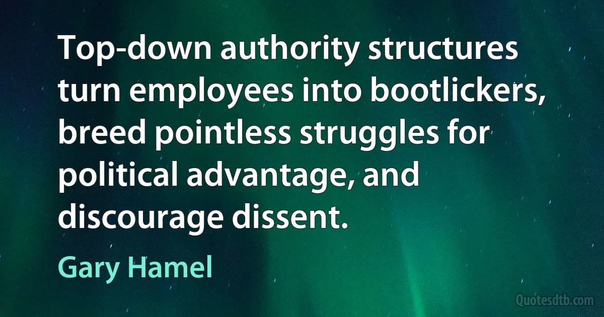 Top-down authority structures turn employees into bootlickers, breed pointless struggles for political advantage, and discourage dissent. (Gary Hamel)