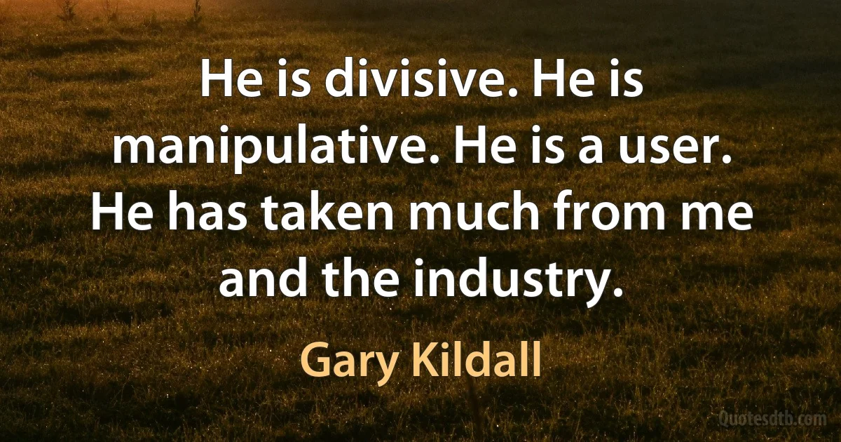 He is divisive. He is manipulative. He is a user. He has taken much from me and the industry. (Gary Kildall)