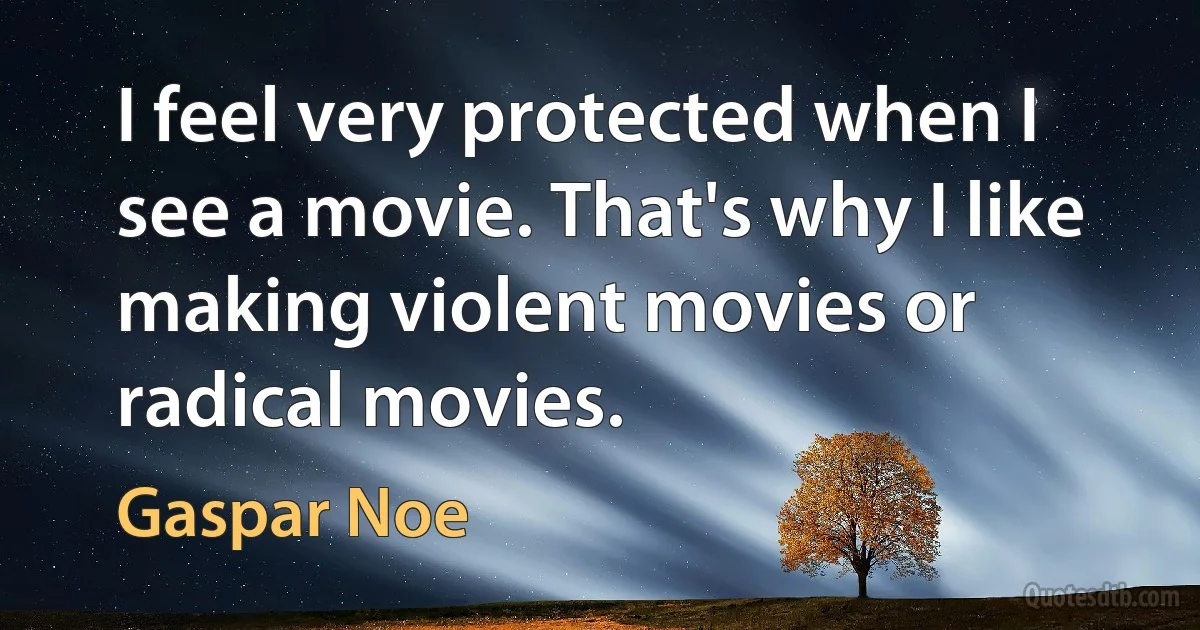 I feel very protected when I see a movie. That's why I like making violent movies or radical movies. (Gaspar Noe)