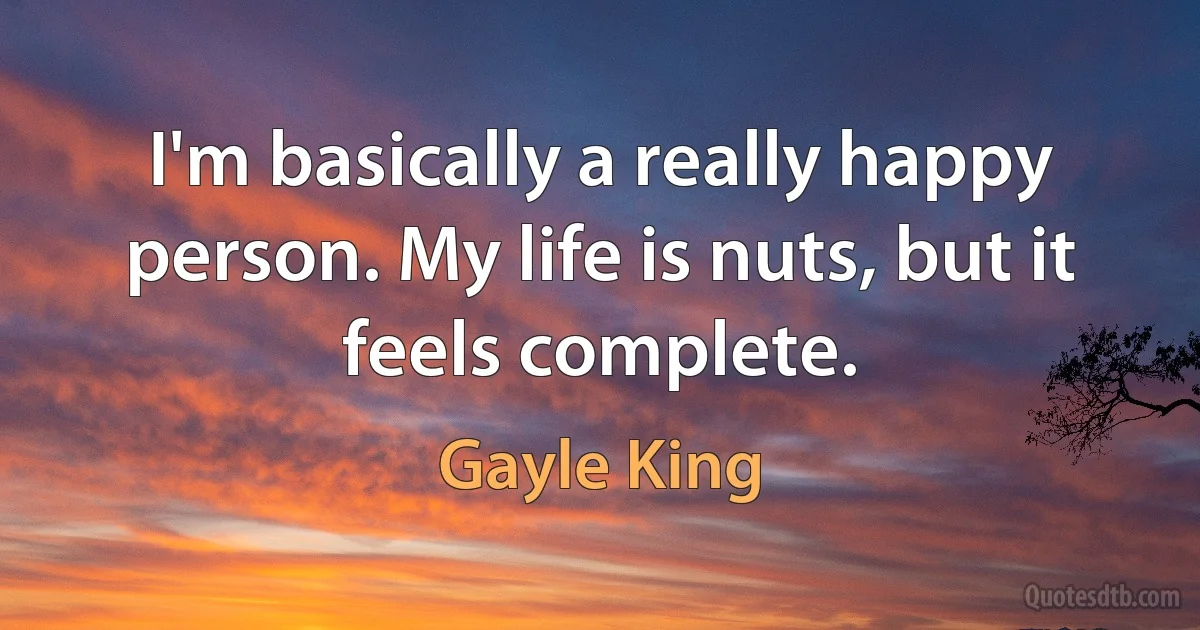 I'm basically a really happy person. My life is nuts, but it feels complete. (Gayle King)