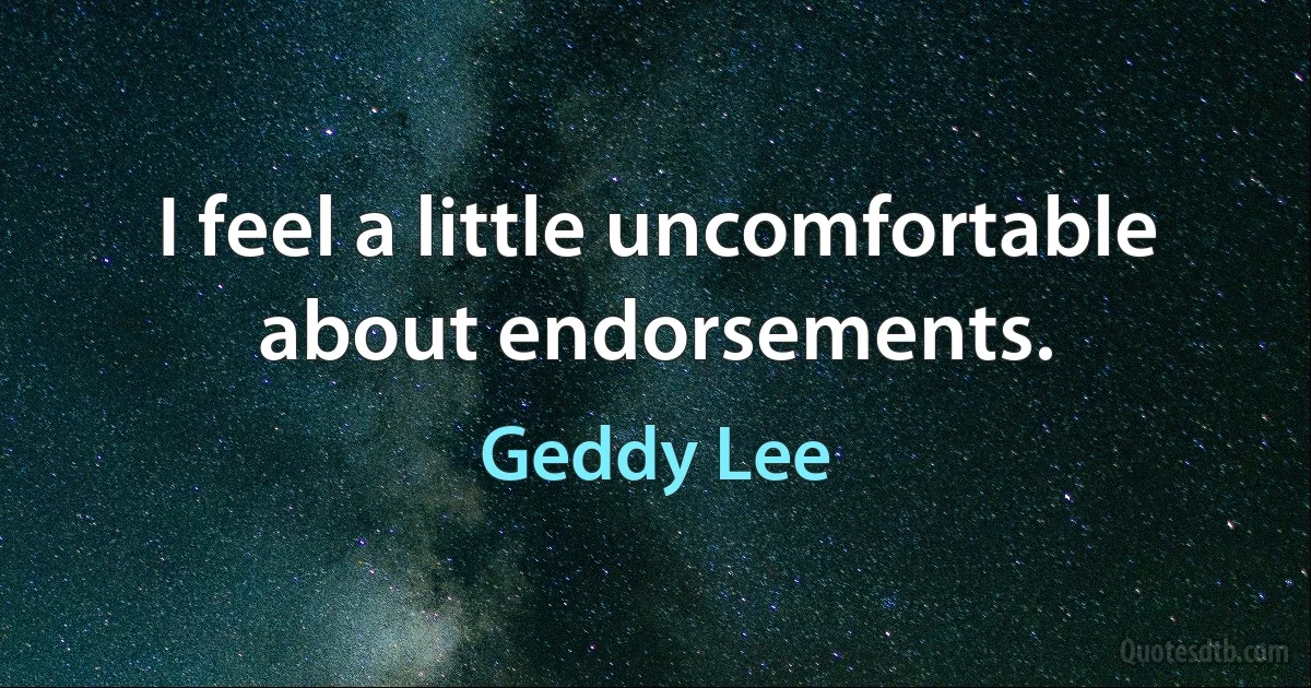 I feel a little uncomfortable about endorsements. (Geddy Lee)