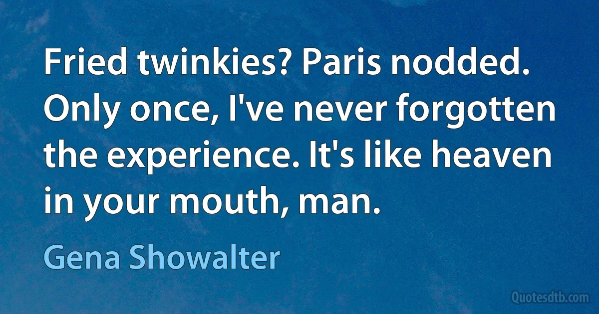 Fried twinkies? Paris nodded. Only once, I've never forgotten the experience. It's like heaven in your mouth, man. (Gena Showalter)