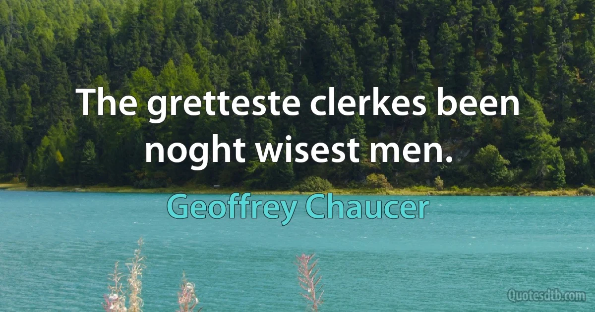 The gretteste clerkes been noght wisest men. (Geoffrey Chaucer)