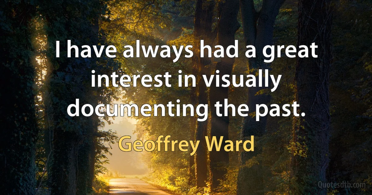 I have always had a great interest in visually documenting the past. (Geoffrey Ward)